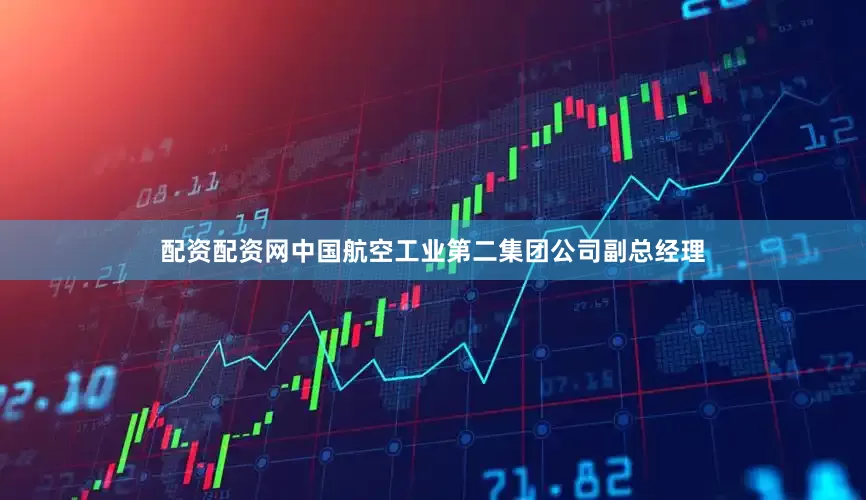 配资配资网中国航空工业第二集团公司副总经理
