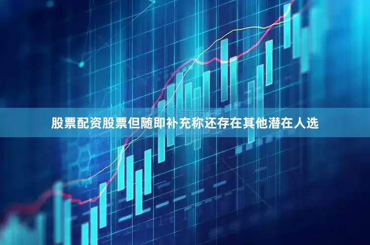 股票配资股票但随即补充称还存在其他潜在人选
