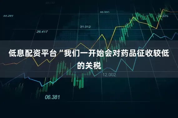 低息配资平台　　“我们一开始会对药品征收较低的关税
