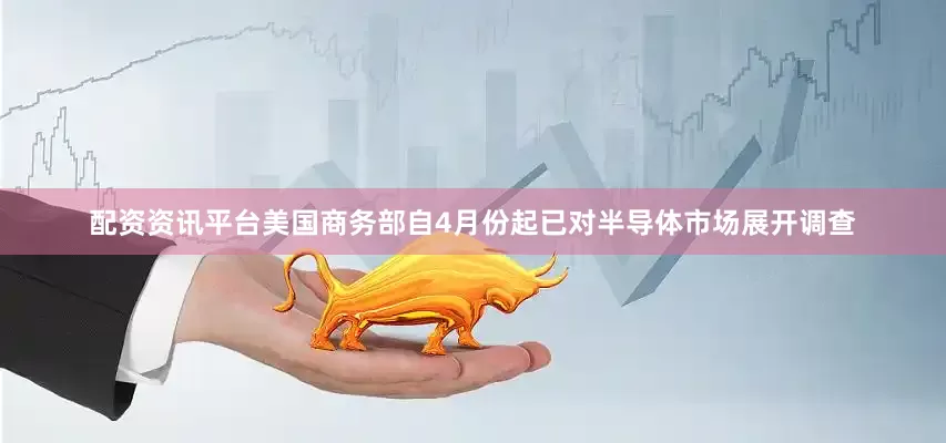 配资资讯平台　　美国商务部自4月份起已对半导体市场展开调查