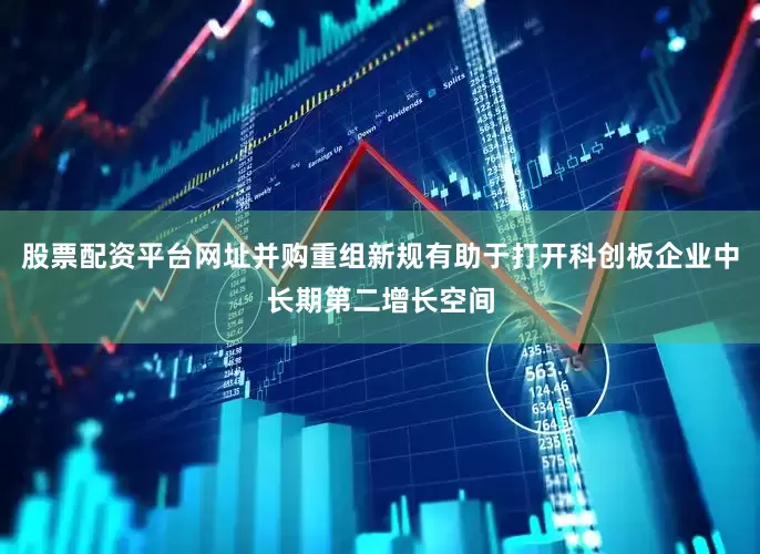 股票配资平台网址并购重组新规有助于打开科创板企业中长期第二增长空间