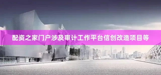 配资之家门户涉及审计工作平台信创改造项目等