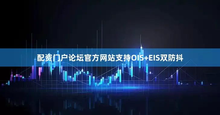 配资门户论坛官方网站支持OIS+EIS双防抖