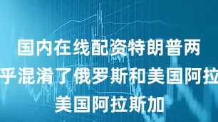 国内在线配资特朗普两次似乎混淆了俄罗斯和美国阿拉斯加