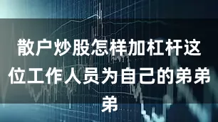 散户炒股怎样加杠杆这位工作人员为自己的弟弟