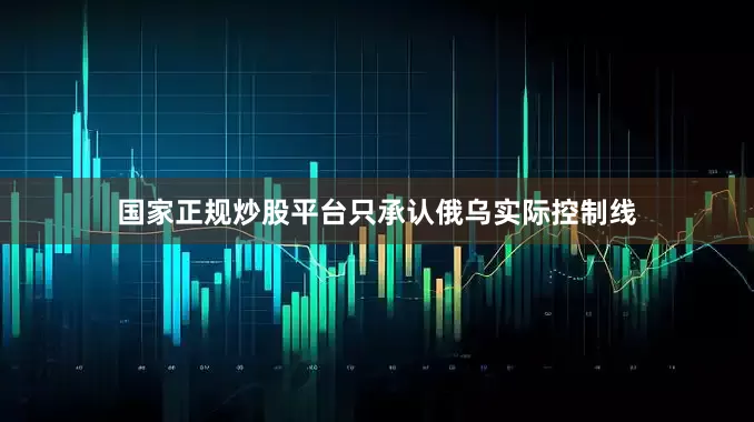 国家正规炒股平台只承认俄乌实际控制线