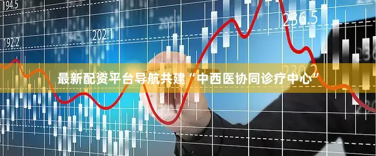 最新配资平台导航共建“中西医协同诊疗中心”