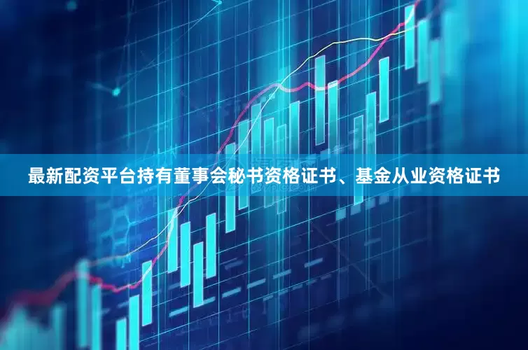 最新配资平台持有董事会秘书资格证书、基金从业资格证书