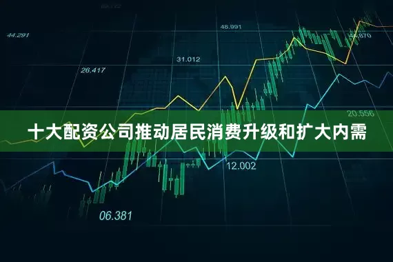 十大配资公司推动居民消费升级和扩大内需