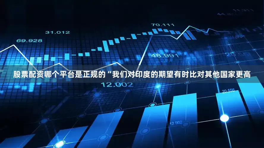 股票配资哪个平台是正规的　　“我们对印度的期望有时比对其他国家更高