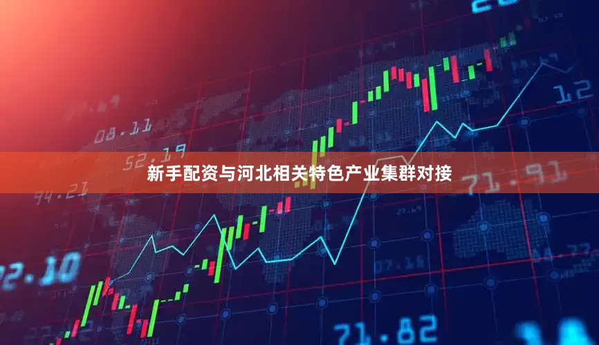 新手配资与河北相关特色产业集群对接
