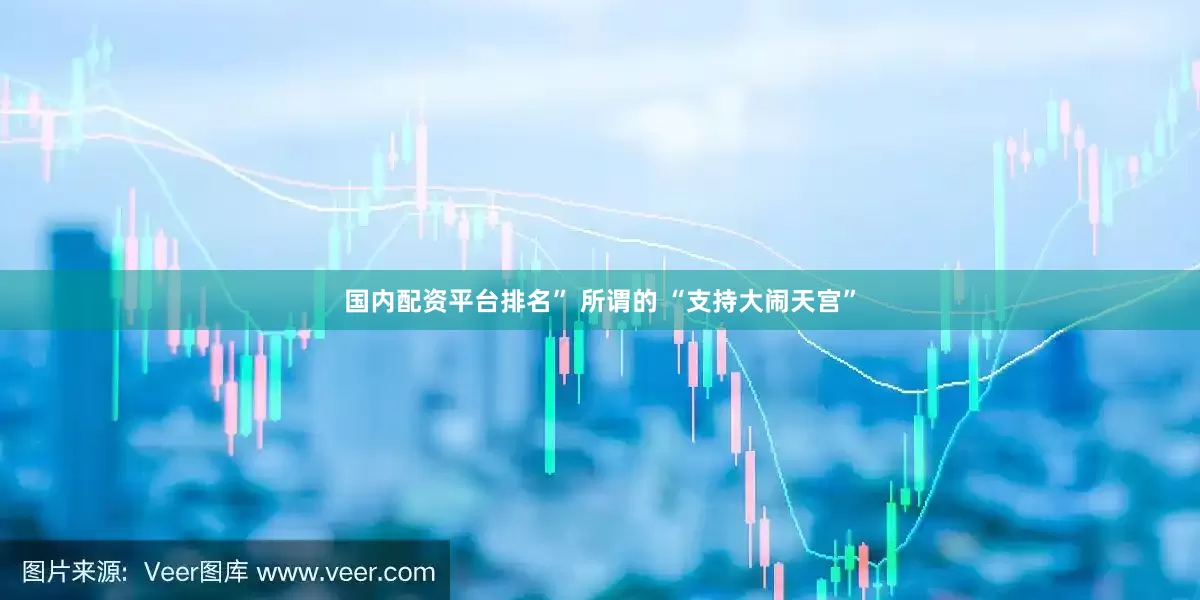 国内配资平台排名” 所谓的 “支持大闹天宫”