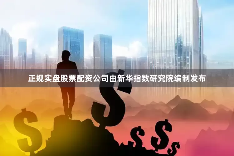 正规实盘股票配资公司由新华指数研究院编制发布