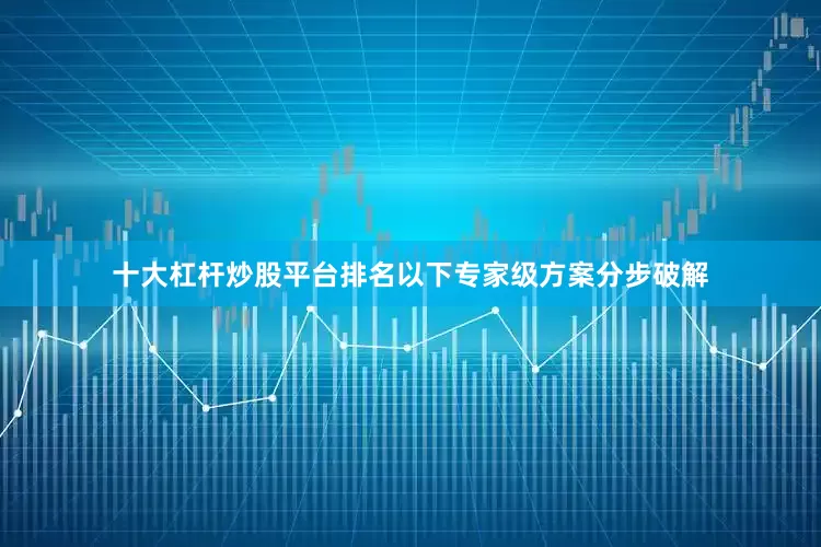 十大杠杆炒股平台排名以下专家级方案分步破解