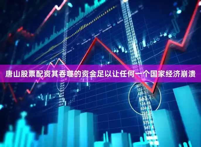 唐山股票配资其吞噬的资金足以让任何一个国家经济崩溃
