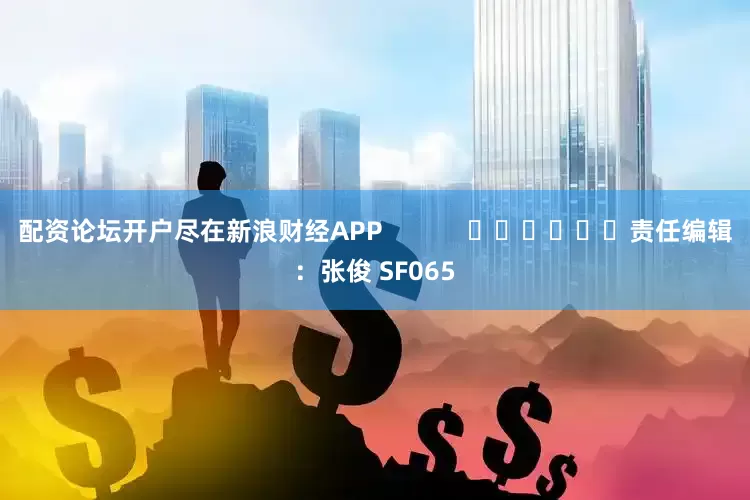 配资论坛开户尽在新浪财经APP            						责任编辑：张俊 SF065