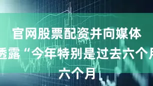 官网股票配资并向媒体透露“今年特别是过去六个月