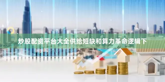 炒股配资平台大全供给短缺和算力革命逻辑下