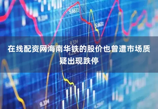 在线配资网海南华铁的股价也曾遭市场质疑出现跌停