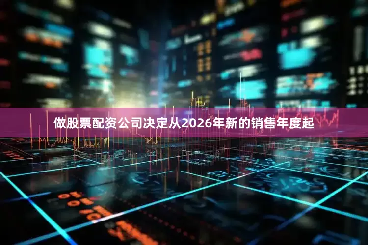 做股票配资公司决定从2026年新的销售年度起