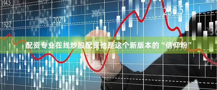 配资专业在线炒股配资他是这个新版本的“信仰粉”