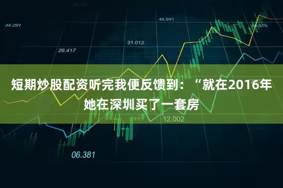 短期炒股配资听完我便反馈到：“就在2016年她在深圳买了一套房