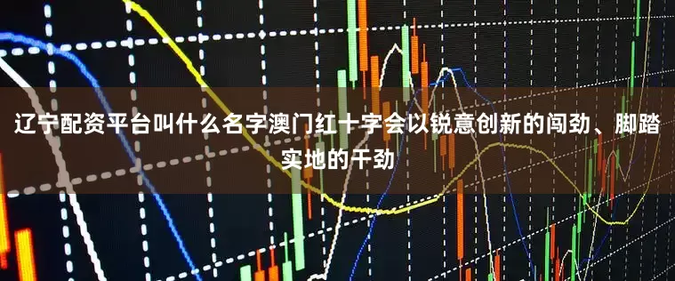 辽宁配资平台叫什么名字澳门红十字会以锐意创新的闯劲、脚踏实地的干劲