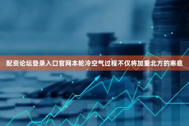 配资论坛登录入口官网　　本轮冷空气过程不仅将加重北方的寒意