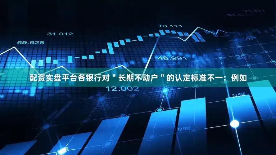 配资实盘平台各银行对＂长期不动户＂的认定标准不一：例如