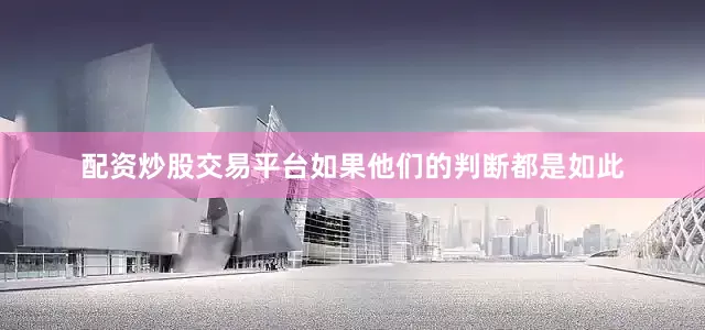 配资炒股交易平台如果他们的判断都是如此