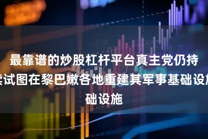 最靠谱的炒股杠杆平台真主党仍持续试图在黎巴嫩各地重建其军事基础设施