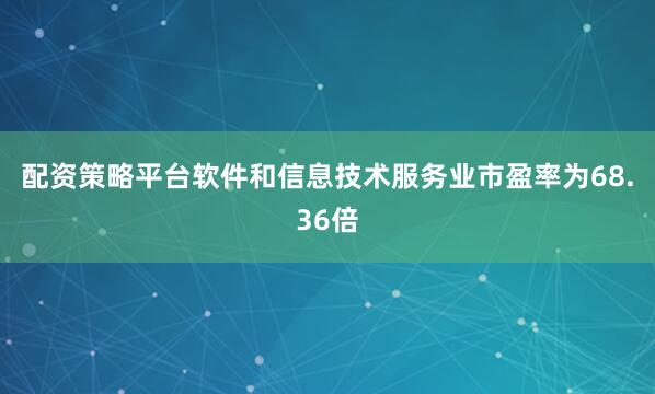 配资策略平台软件和信息技术服务业市盈率为68.36倍