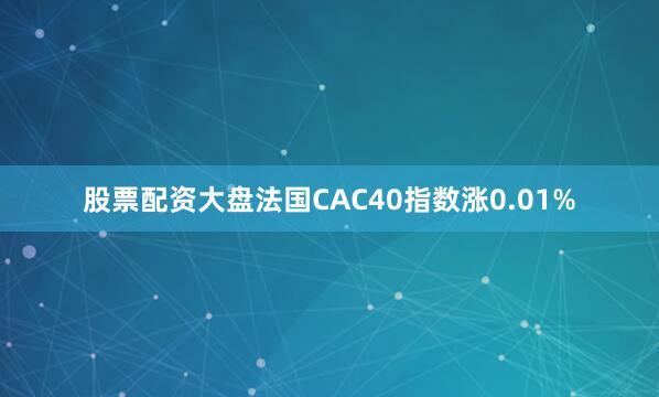 股票配资大盘法国CAC40指数涨0.01%