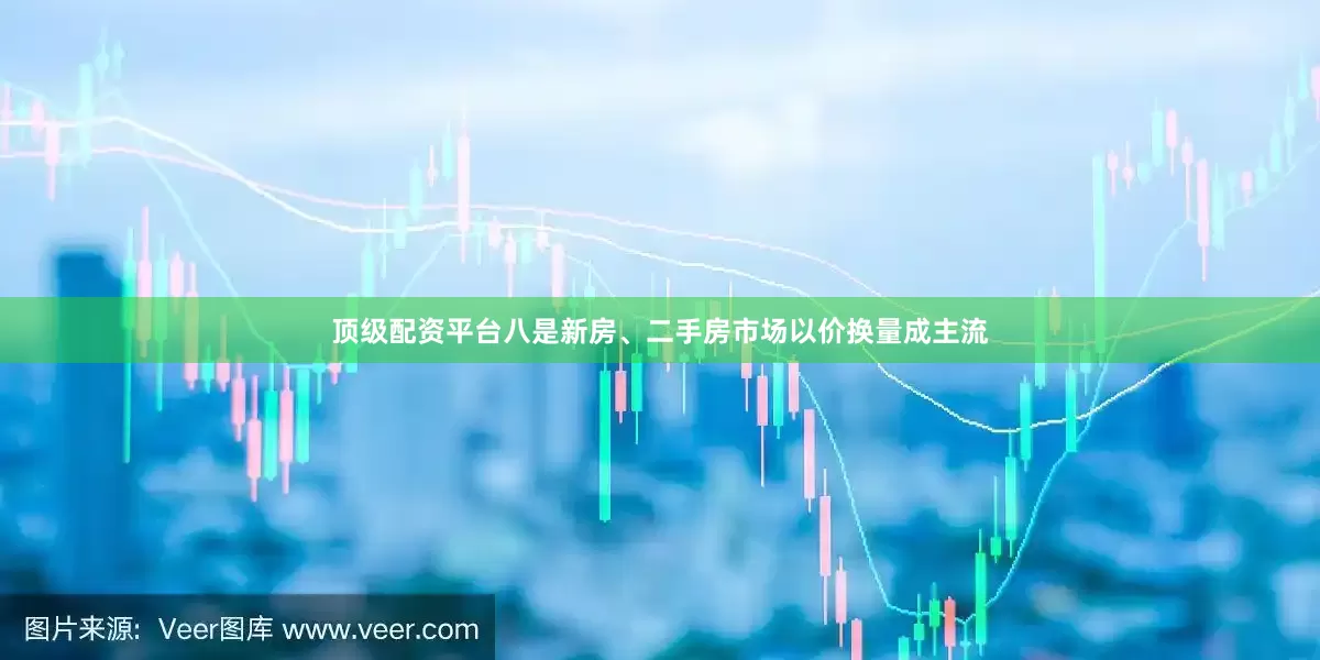 顶级配资平台八是新房、二手房市场以价换量成主流