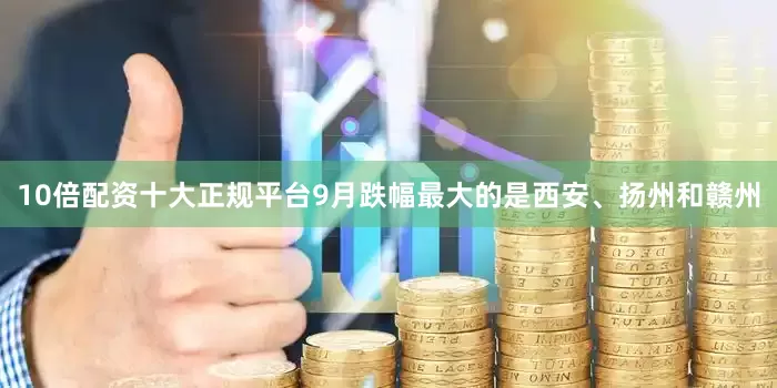 10倍配资十大正规平台9月跌幅最大的是西安、扬州和赣州