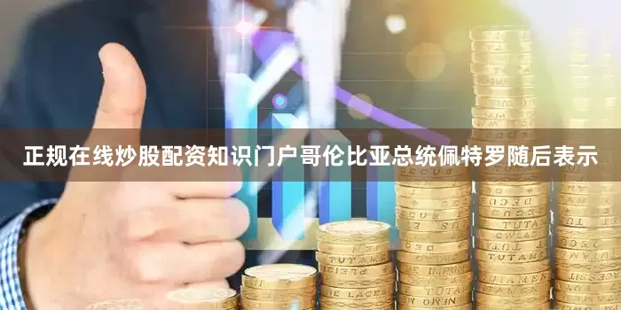 正规在线炒股配资知识门户哥伦比亚总统佩特罗随后表示
