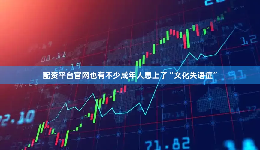 配资平台官网也有不少成年人患上了“文化失语症”