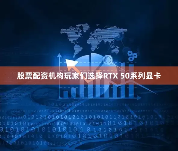 股票配资机构玩家们选择RTX 50系列显卡