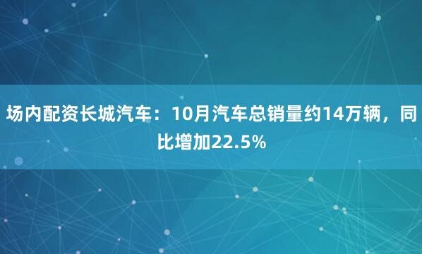 场内配资长城汽车：10月汽车总销量约14万辆，同比增加22.5%